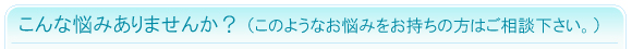 こんな悩みありませんか?